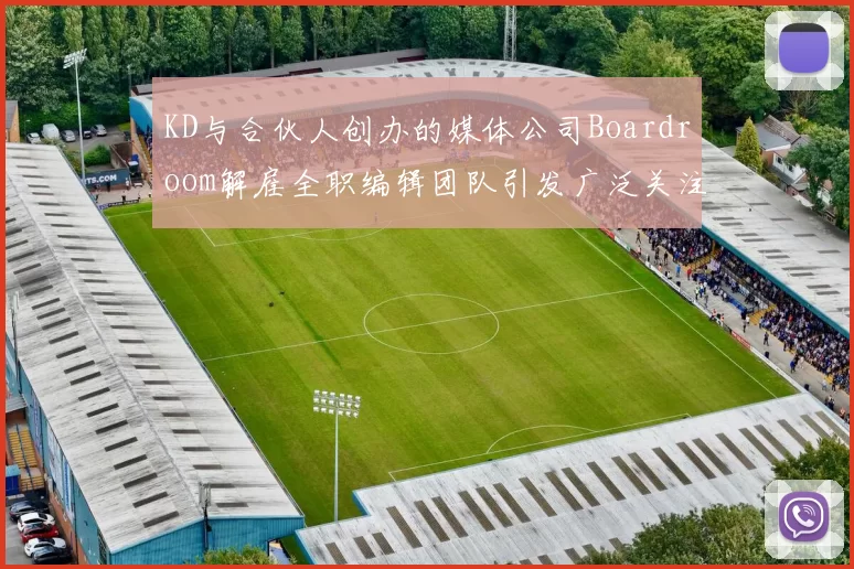 KD与合伙人创办的媒体公司Boardroom解雇全职编辑团队引发广泛关注