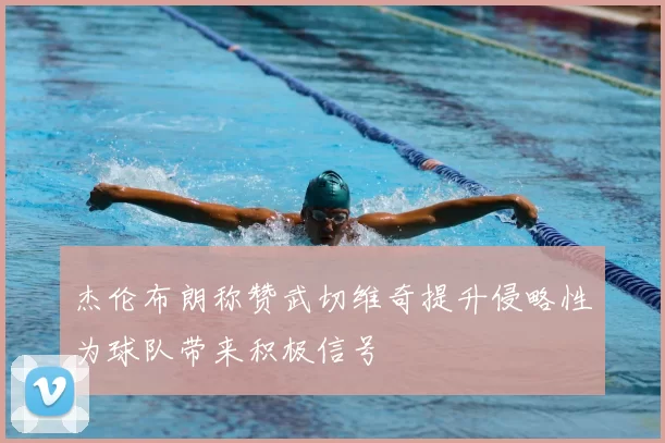 杰伦布朗称赞武切维奇提升侵略性为球队带来积极信号