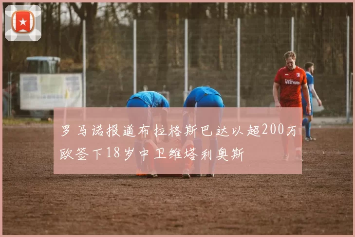 罗马诺报道布拉格斯巴达以超200万欧签下18岁中卫维塔利奥斯