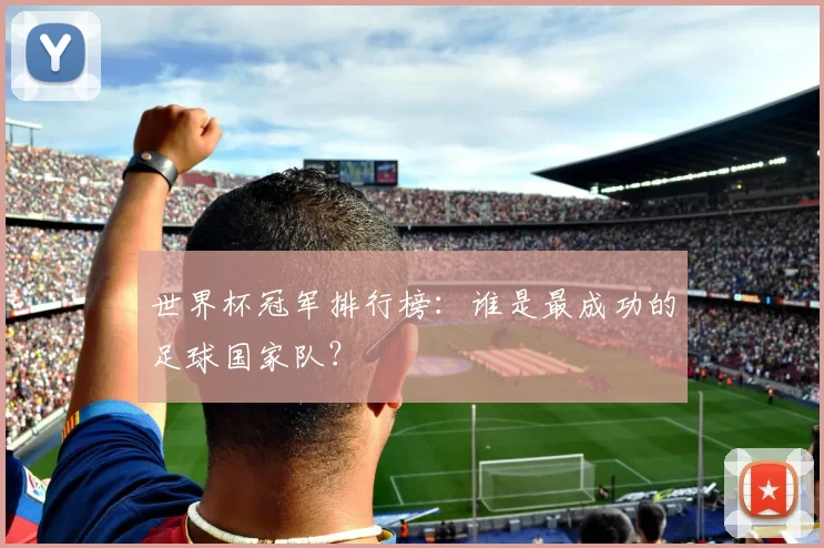 世界杯冠军排行榜:谁是最成功的足球国家队?