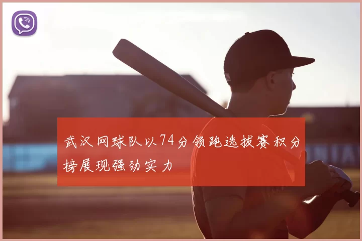 武汉网球队以74分领跑选拔赛积分榜展现强劲实力
