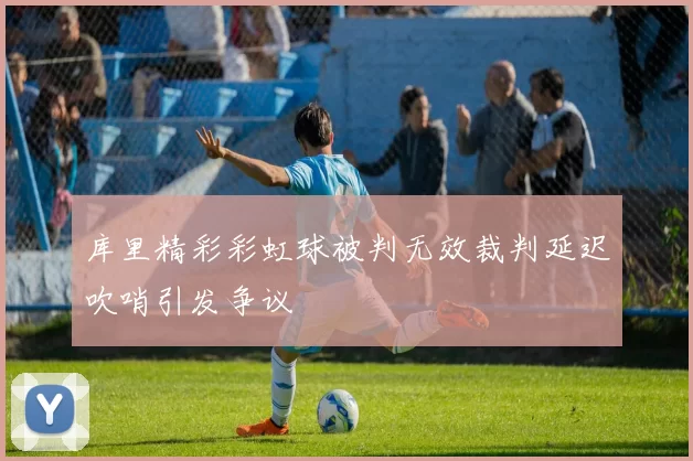 库里精彩彩虹球被判无效裁判延迟吹哨引发争议