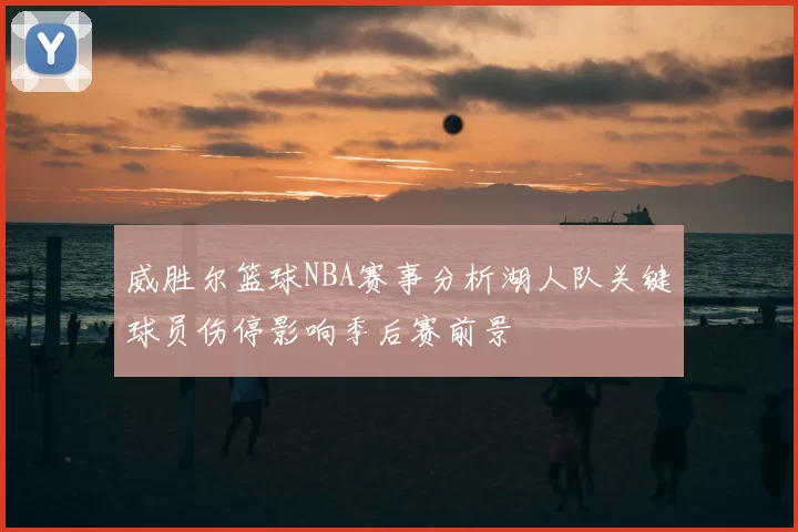 威胜尔篮球NBA赛事分析湖人队关键球员伤停影响季后赛前景