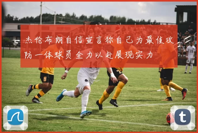杰伦布朗自信宣言称自己为最佳攻防一体球员全力以赴展现实力