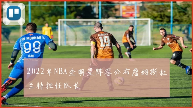 2022年NBA全明星阵容公布詹姆斯杜兰特担任队长