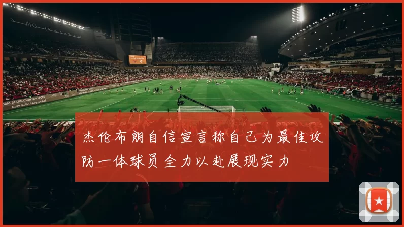 杰伦布朗自信宣言称自己为最佳攻防一体球员全力以赴展现实力