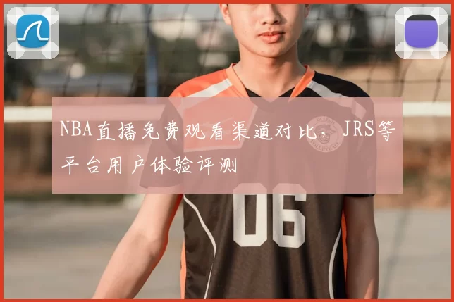 NBA直播免费观看渠道对比,JRS等平台用户体验评测
