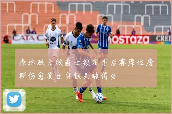 森林狼击败爵士锁定季后赛席位唐斯伤愈复出贡献关键得分