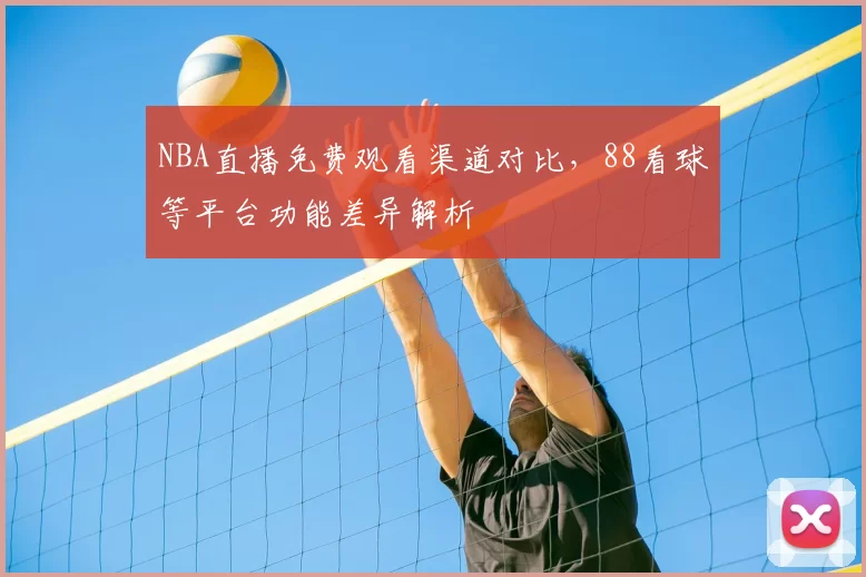 NBA直播免费观看渠道对比，88看球等平台功能差异解析