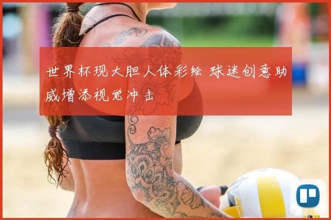 世界杯现大胆人体彩绘 球迷创意助威增添视觉冲击