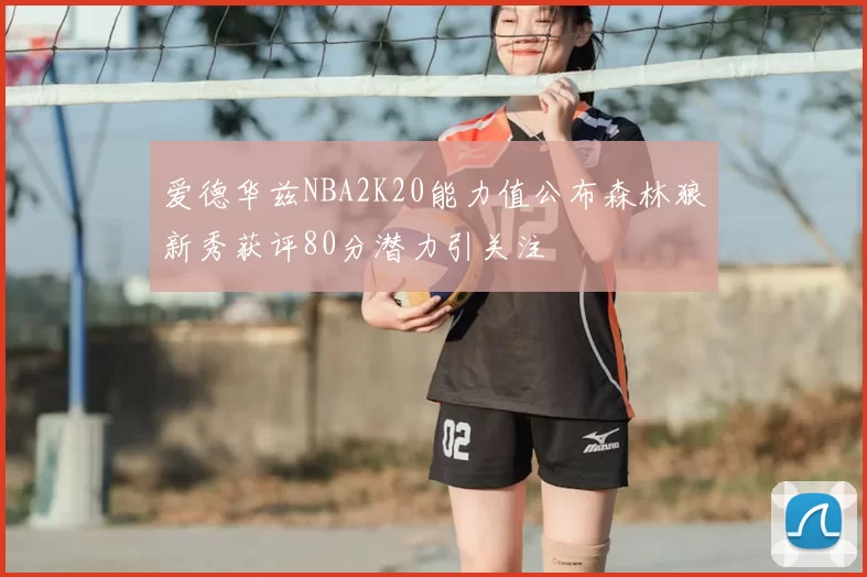 爱德华兹NBA2K20能力值公布森林狼新秀获评80分潜力引关注