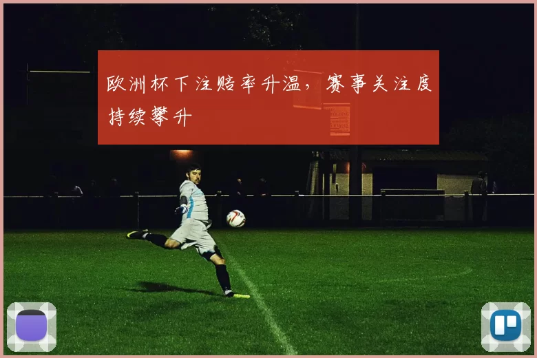欧洲杯下注赔率升温,赛事关注度持续攀升