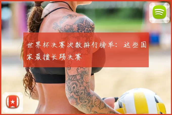 世界杯决赛次数排行榜单:这些国家最擅长踢决赛