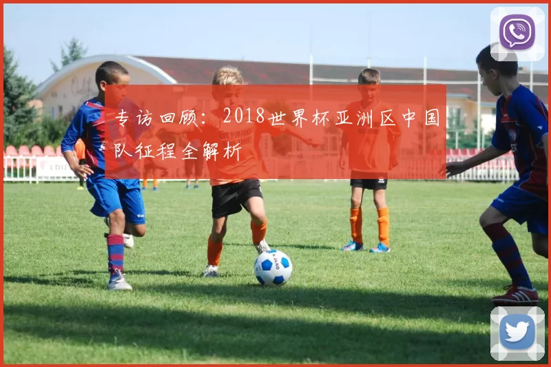 专访回顾:2018世界杯亚洲区中国队征程全解析