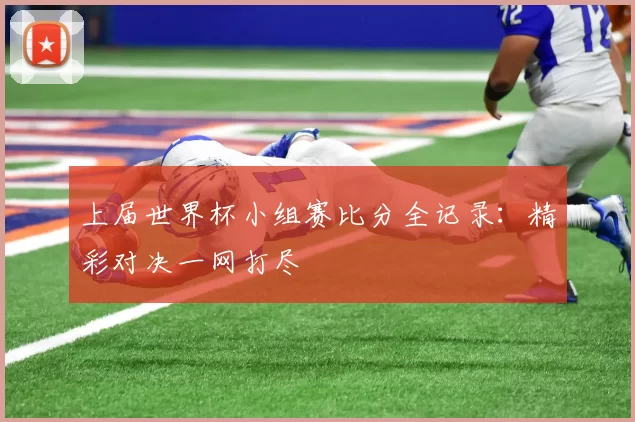 上届世界杯小组赛比分全记录：精彩对决一网打尽