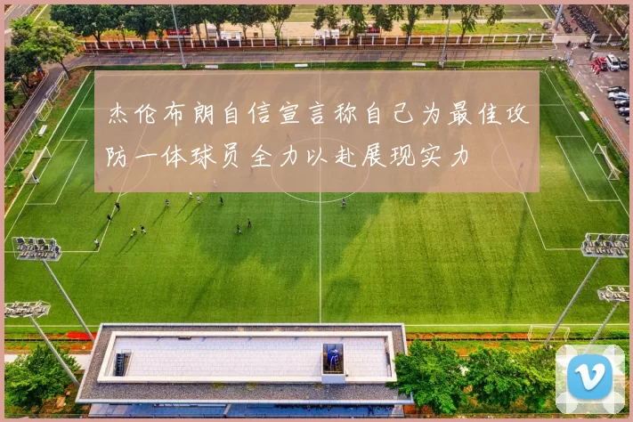 杰伦布朗自信宣言称自己为最佳攻防一体球员全力以赴展现实力
