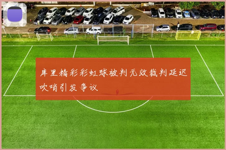 库里精彩彩虹球被判无效裁判延迟吹哨引发争议