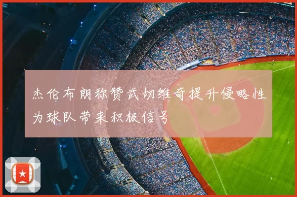 杰伦布朗称赞武切维奇提升侵略性为球队带来积极信号