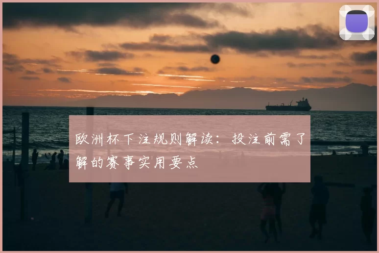 欧洲杯下注规则解读:投注前需了解的赛事实用要点