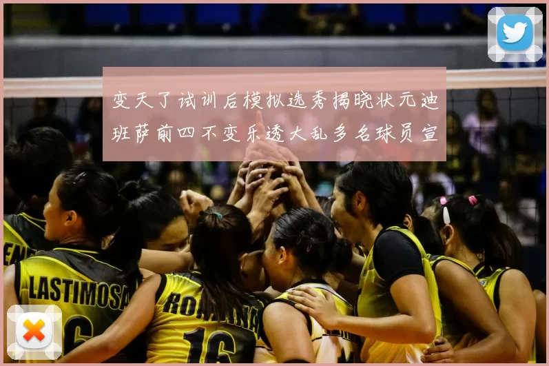 变天了试训后模拟选秀揭晓状元迪班萨前四不变乐透大乱多名球员宣布退选