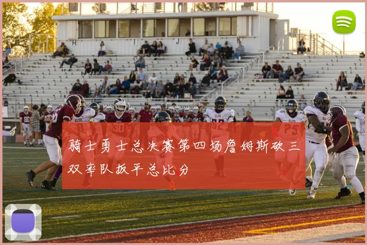骑士勇士总决赛第四场詹姆斯砍三双率队扳平总比分