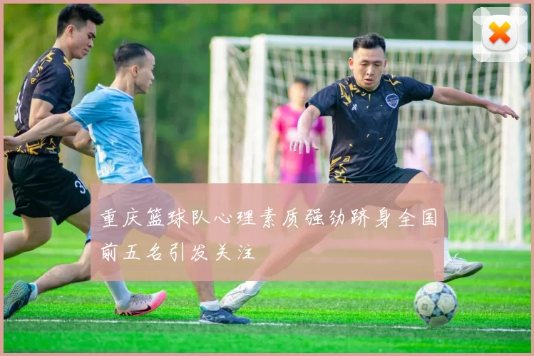 重庆篮球队心理素质强劲跻身全国前五名引发关注