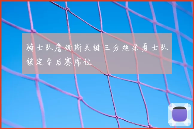 骑士队詹姆斯关键三分绝杀勇士队锁定季后赛席位
