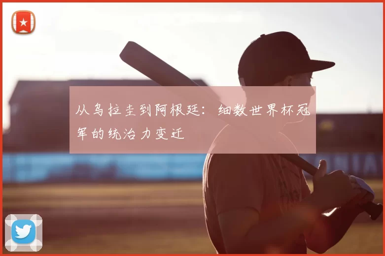 从乌拉圭到阿根廷：细数世界杯冠军的统治力变迁