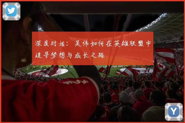 深度对话:吴伟如何在英雄联盟中追寻梦想与成长之路