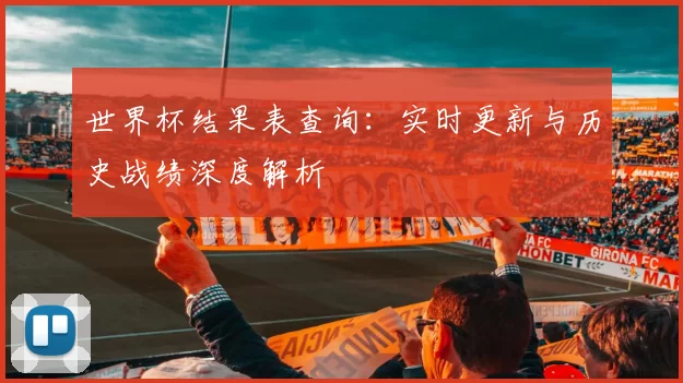 世界杯结果表查询:实时更新与历史战绩深度解析