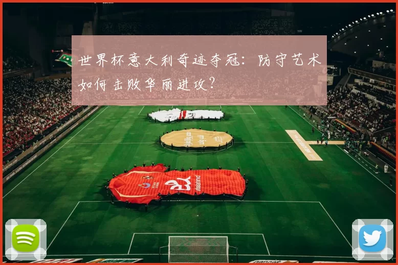 世界杯意大利奇迹夺冠:防守艺术如何击败华丽进攻?