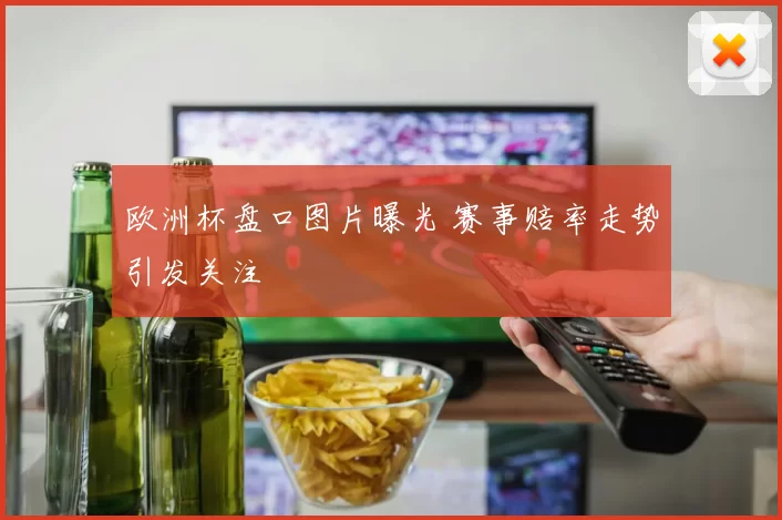 欧洲杯盘口图片曝光 赛事赔率走势引发关注