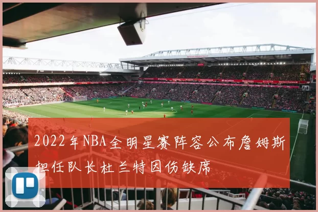 2022年NBA全明星赛阵容公布詹姆斯担任队长杜兰特因伤缺席