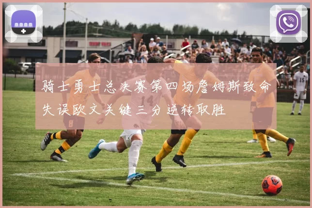 骑士勇士总决赛第四场詹姆斯致命失误欧文关键三分逆转取胜