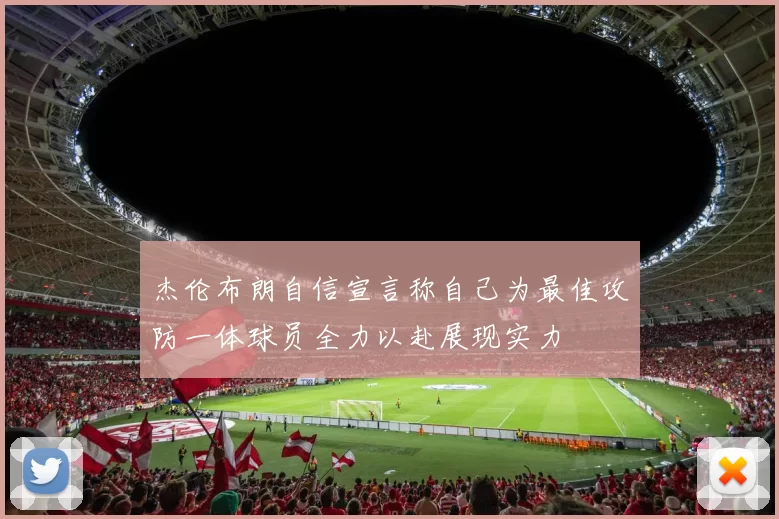 杰伦布朗自信宣言称自己为最佳攻防一体球员全力以赴展现实力