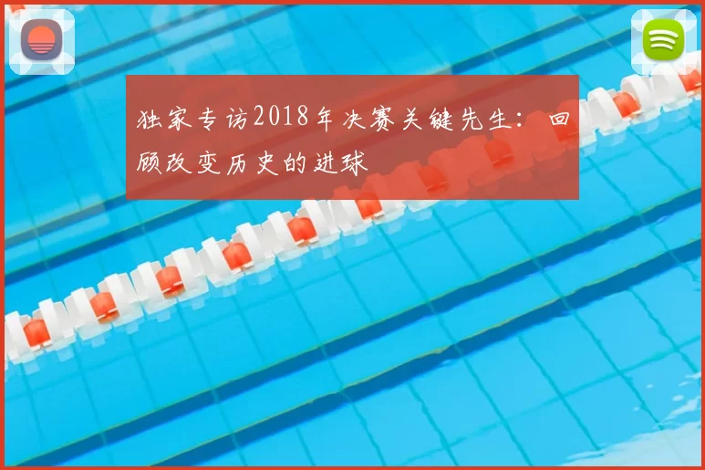 独家专访2018年决赛关键先生:回顾改变历史的进球