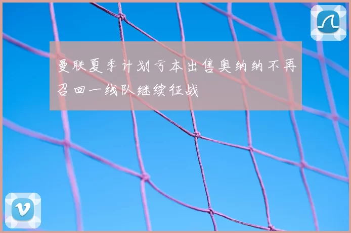 曼联夏季计划亏本出售奥纳纳不再召回一线队继续征战