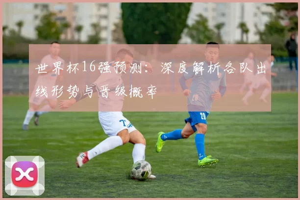 世界杯16强预测：深度解析各队出线形势与晋级概率