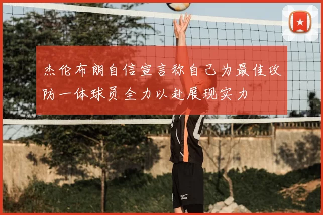 杰伦布朗自信宣言称自己为最佳攻防一体球员全力以赴展现实力