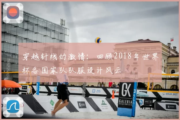 穿越针线的激情:回顾2018年世界杯各国家队队服设计风云