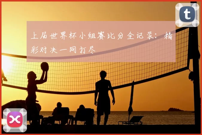 上届世界杯小组赛比分全记录:精彩对决一网打尽