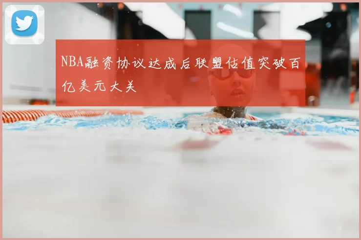NBA融资协议达成后联盟估值突破百亿美元大关
