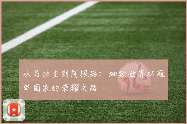 从乌拉圭到阿根廷：细数世界杯冠军国家的荣耀之路