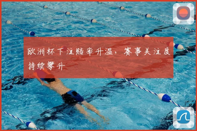 欧洲杯下注赔率升温,赛事关注度持续攀升