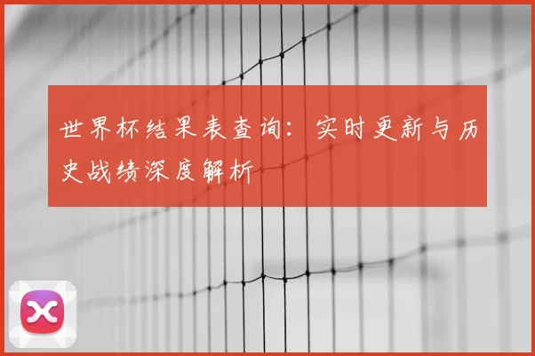 世界杯结果表查询：实时更新与历史战绩深度解析