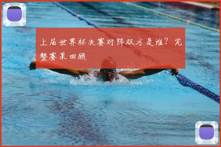 上届世界杯决赛对阵双方是谁?完整赛果回顾