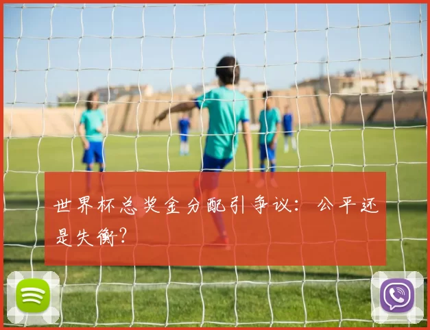 世界杯总奖金分配引争议：公平还是失衡？