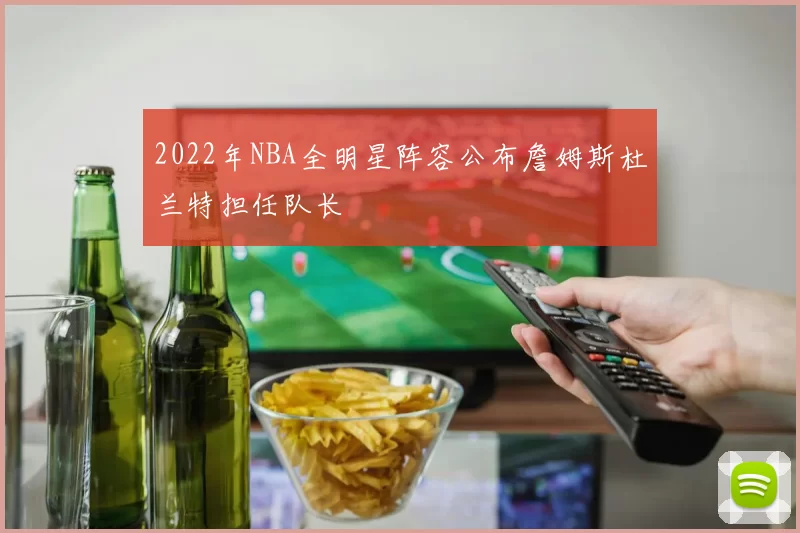 2022年NBA全明星阵容公布詹姆斯杜兰特担任队长