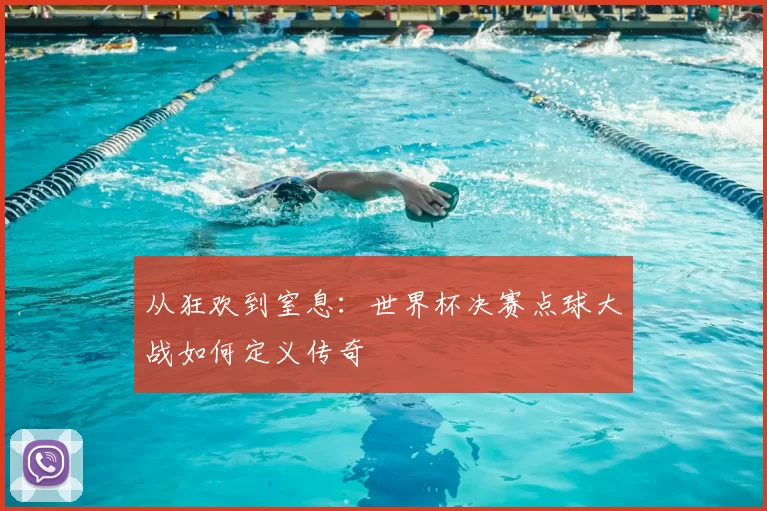 从狂欢到窒息：世界杯决赛点球大战如何定义传奇