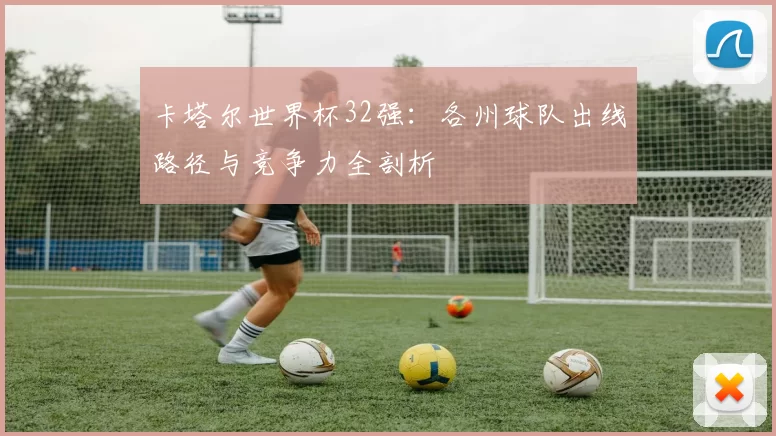 卡塔尔世界杯32强:各州球队出线路径与竞争力全剖析